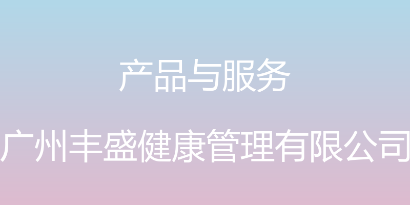 产品与服务 - 广州丰盛健康管理有限公司