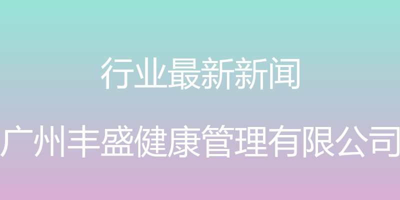 行业最新新闻 - 广州丰盛健康管理有限公司