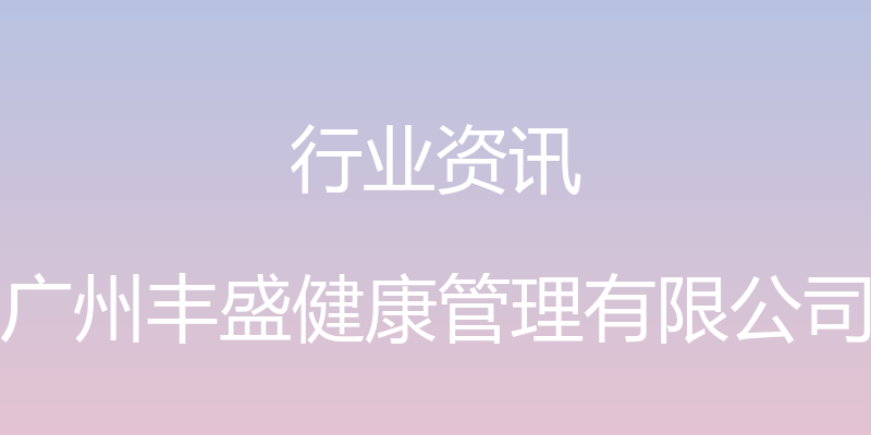 行业资讯 - 广州丰盛健康管理有限公司