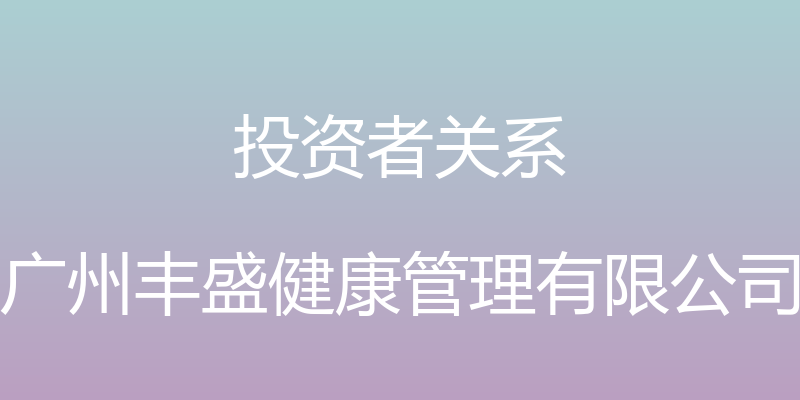 投资者关系 - 广州丰盛健康管理有限公司